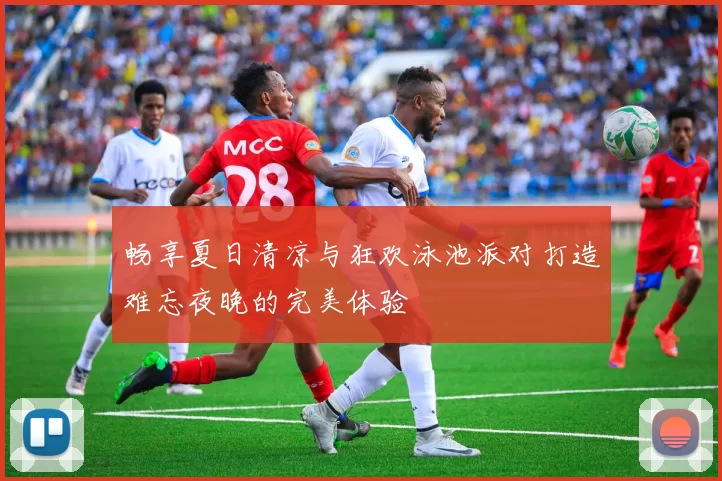 畅享夏日清凉与狂欢泳池派对打造难忘夜晚的完美体验