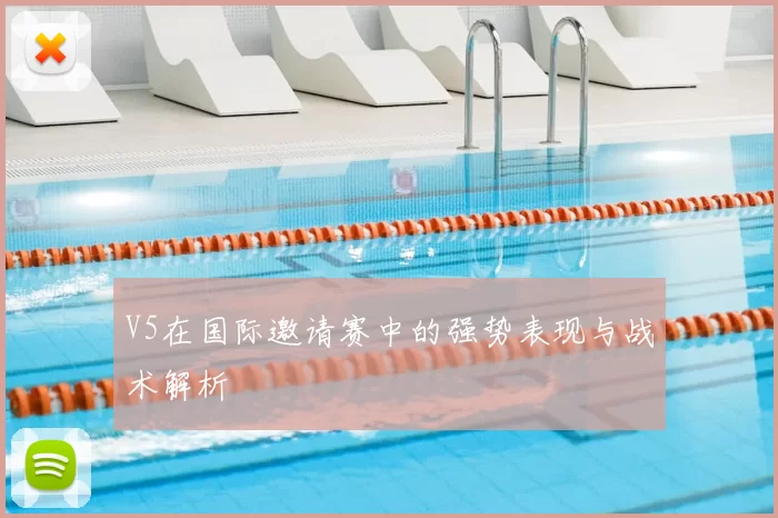 V5在国际邀请赛中的强势表现与战术解析