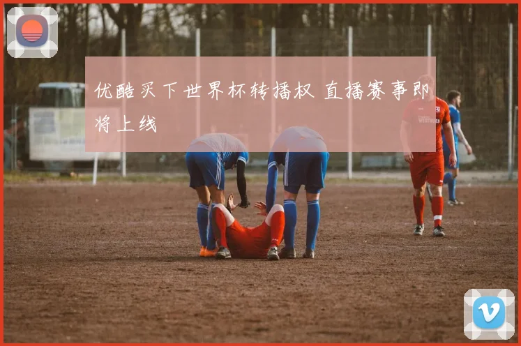 优酷买下世界杯转播权 直播赛事即将上线