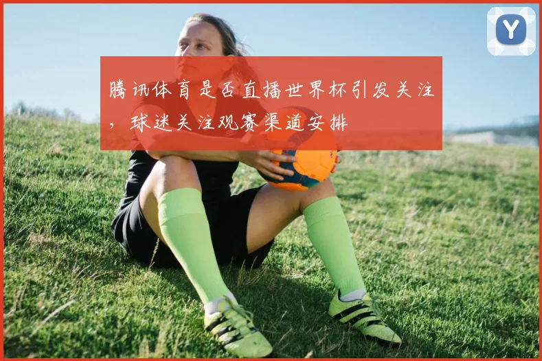 腾讯体育是否直播世界杯引发关注,球迷关注观赛渠道安排