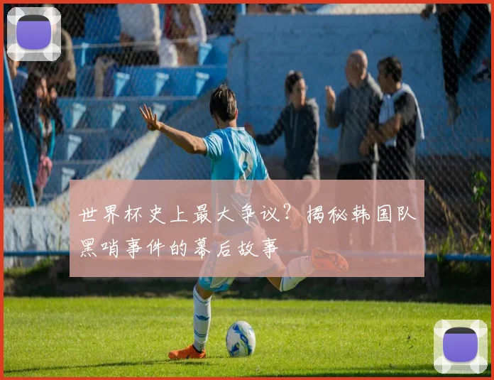 世界杯史上最大争议?揭秘韩国队黑哨事件的幕后故事