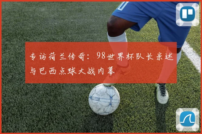 专访荷兰传奇:98世界杯队长亲述与巴西点球大战内幕