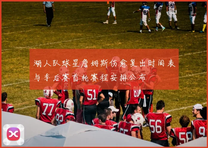 湖人队球星詹姆斯伤愈复出时间表与季后赛首轮赛程安排公布