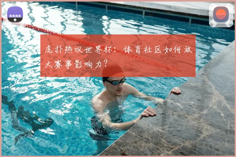 虎扑热议世界杯:体育社区如何放大赛事影响力?