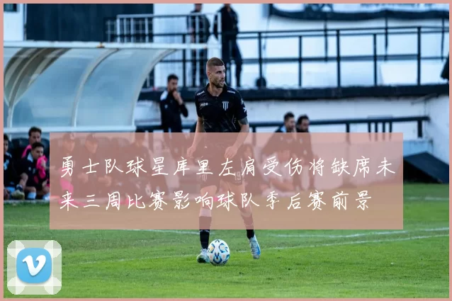 勇士队球星库里左肩受伤将缺席未来三周比赛影响球队季后赛前景