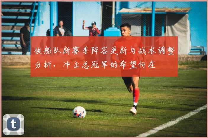 快船队新赛季阵容更新与战术调整分析，冲击总冠军的希望何在