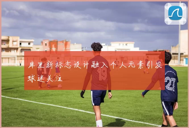 库里新标志设计融入个人元素引发球迷关注