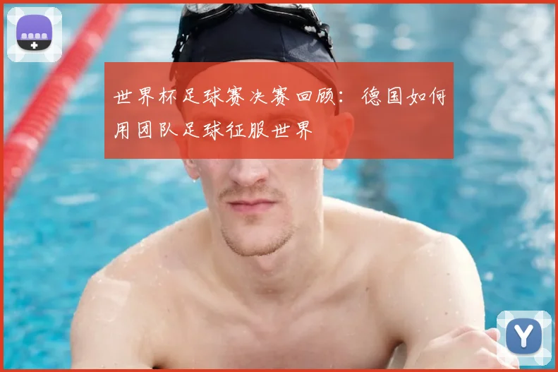 世界杯足球赛决赛回顾:德国如何用团队足球征服世界