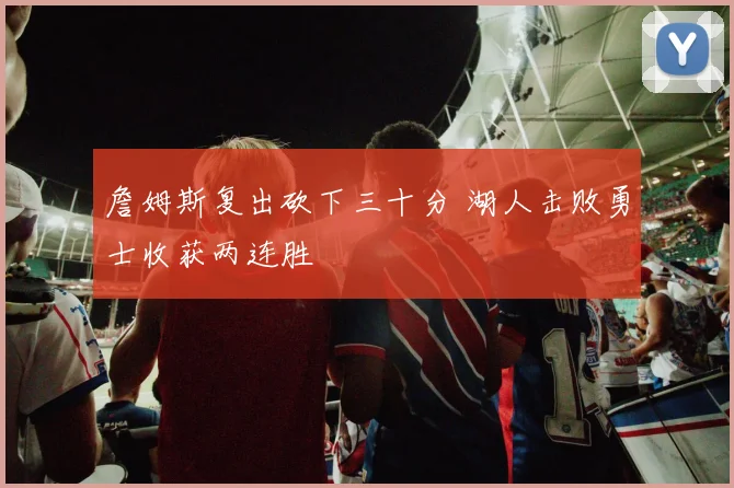詹姆斯复出砍下三十分 湖人击败勇士收获两连胜