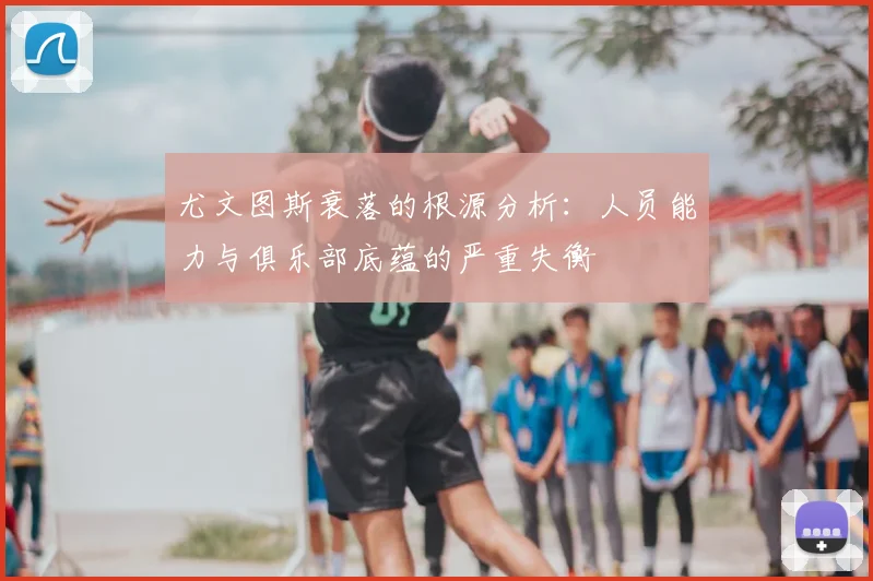 尤文图斯衰落的根源分析:人员能力与俱乐部底蕴的严重失衡
