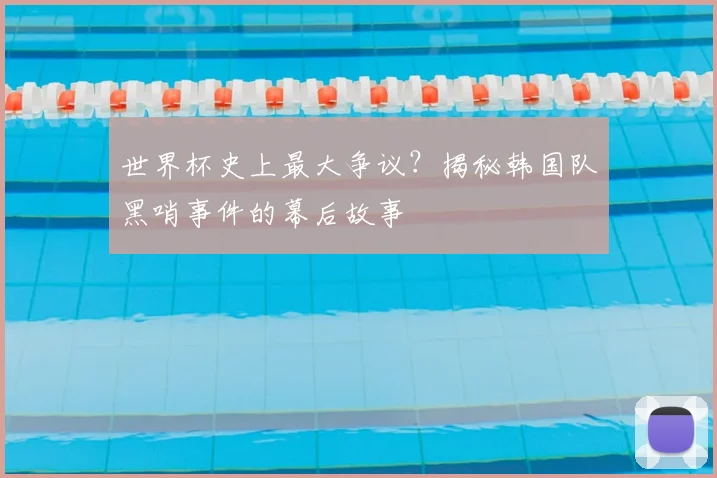 世界杯史上最大争议?揭秘韩国队黑哨事件的幕后故事