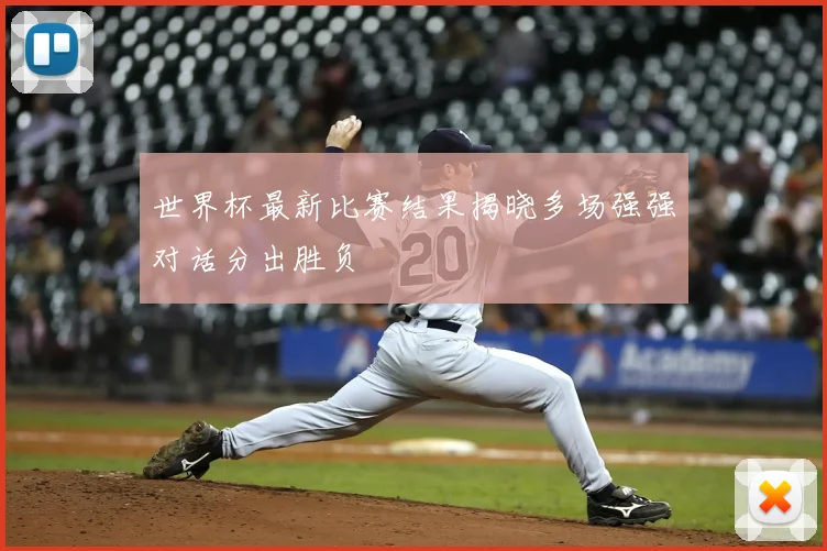 世界杯最新比赛结果揭晓多场强强对话分出胜负