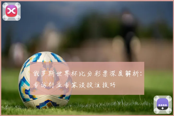 俄罗斯世界杯比分彩票深度解析:专访行业专家谈投注技巧