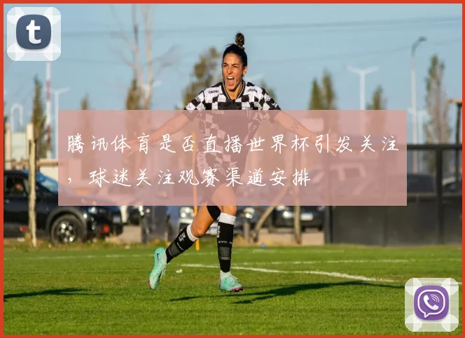 腾讯体育是否直播世界杯引发关注,球迷关注观赛渠道安排
