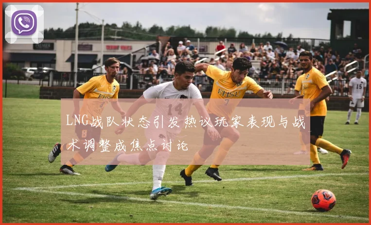 LNG战队状态引发热议玩家表现与战术调整成焦点讨论