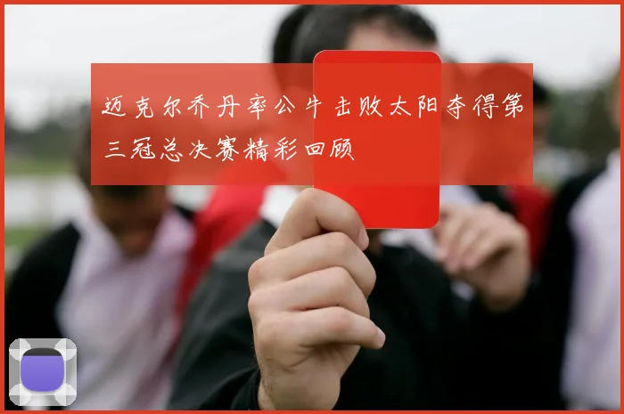 迈克尔乔丹率公牛击败太阳夺得第三冠总决赛精彩回顾
