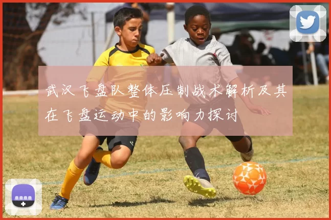 武汉飞盘队整体压制战术解析及其在飞盘运动中的影响力探讨