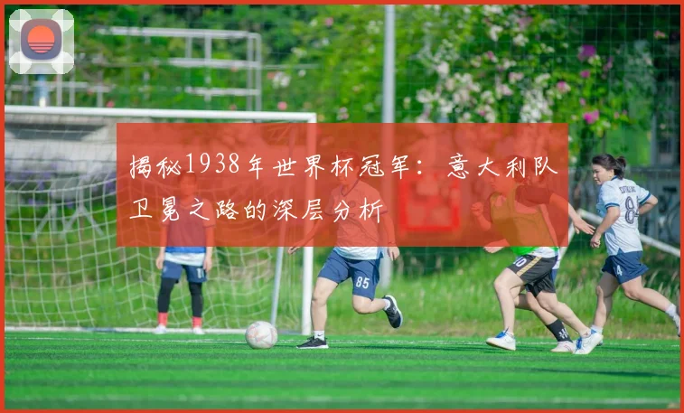 揭秘1938年世界杯冠军:意大利队卫冕之路的深层分析