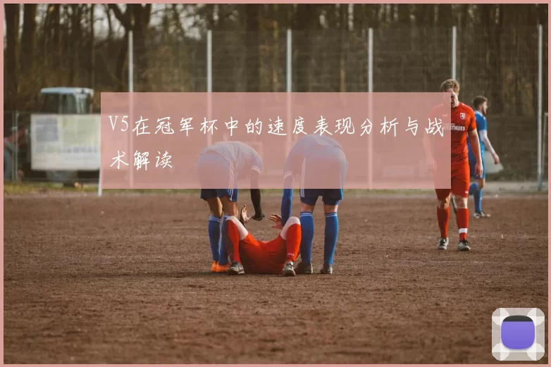 V5在冠军杯中的速度表现分析与战术解读