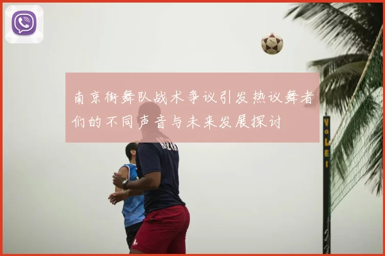 南京街舞队战术争议引发热议舞者们的不同声音与未来发展探讨