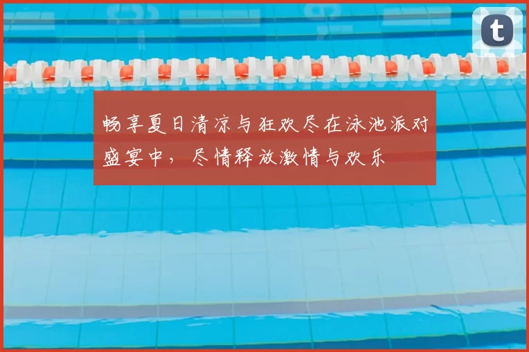 畅享夏日清凉与狂欢尽在泳池派对盛宴中，尽情释放激情与欢乐