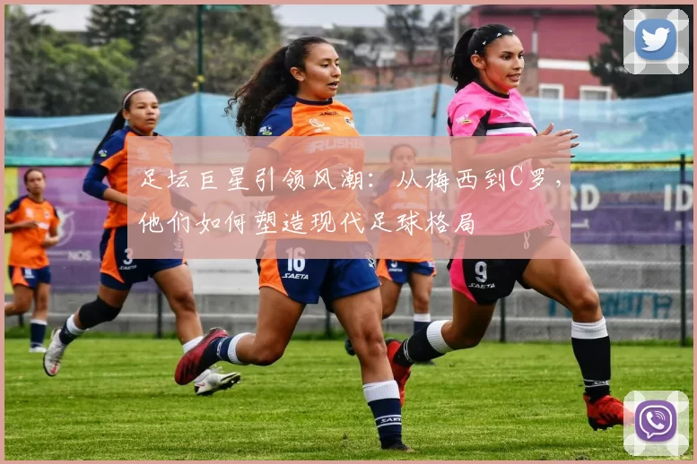 足坛巨星引领风潮：从梅西到C罗，他们如何塑造现代足球格局