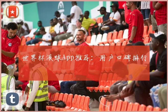 世界杯滚球App推荐：用户口碑排行