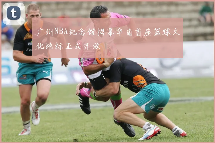 广州NBA纪念馆揭幕华南首座篮球文化地标正式开放
