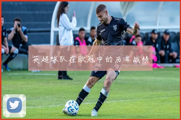 英超球队在欧冠中的历年战绩