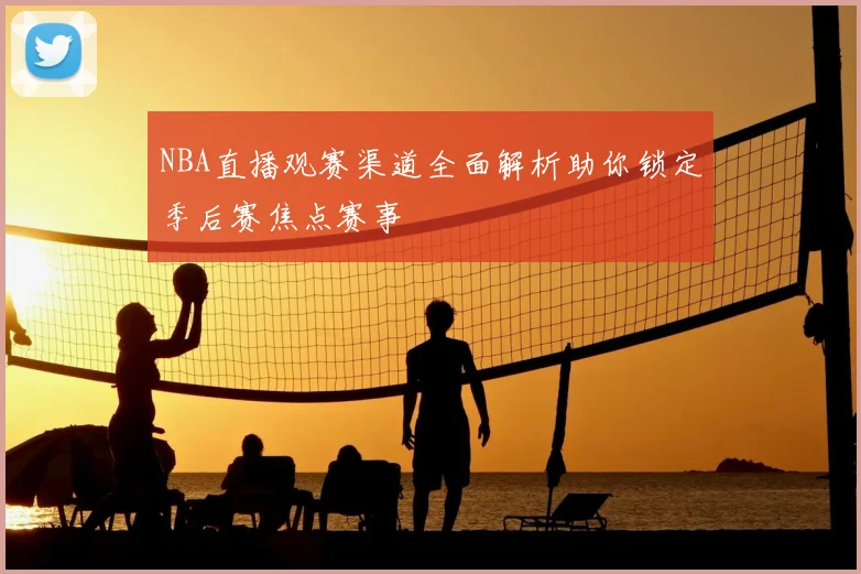 NBA直播观赛渠道全面解析助你锁定季后赛焦点赛事