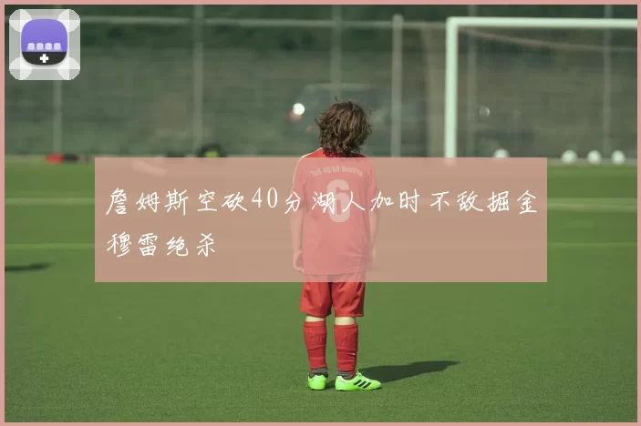 詹姆斯空砍40分湖人加时不敌掘金穆雷绝杀