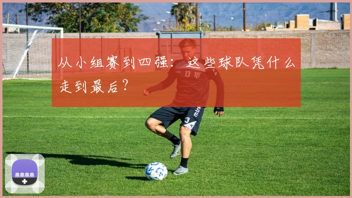 从小组赛到四强:这些球队凭什么走到最后?