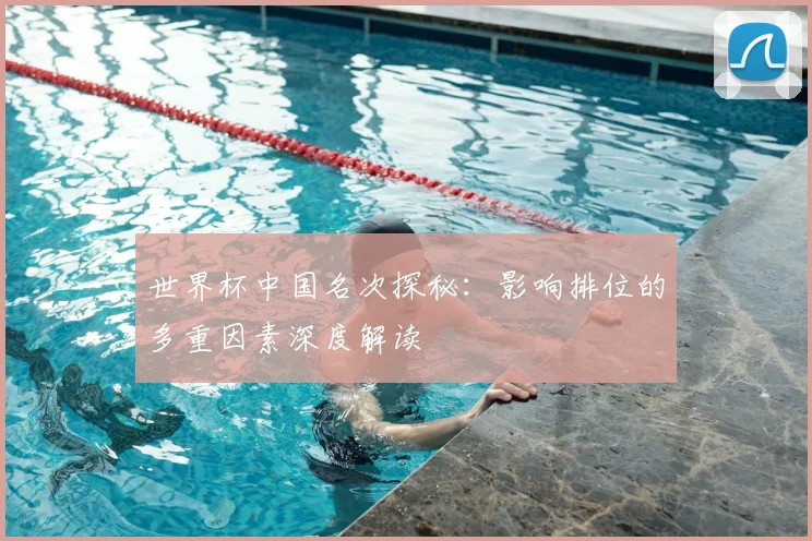 世界杯中国名次探秘:影响排位的多重因素深度解读