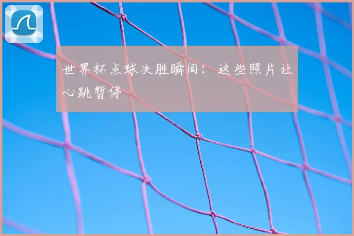 世界杯点球决胜瞬间:这些照片让心跳暂停