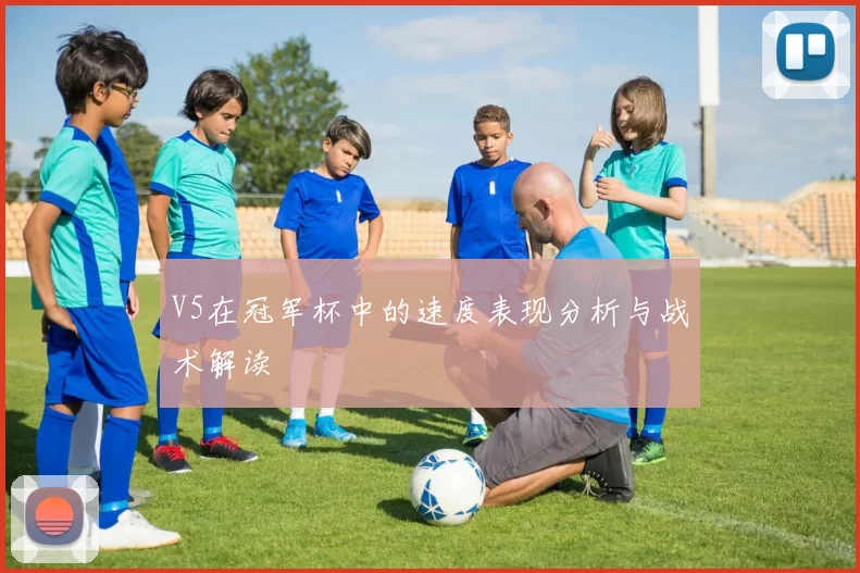 V5在冠军杯中的速度表现分析与战术解读