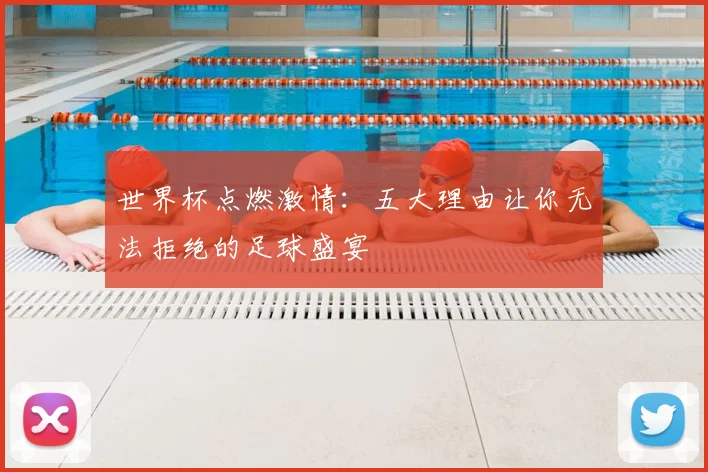 世界杯点燃激情：五大理由让你无法拒绝的足球盛宴