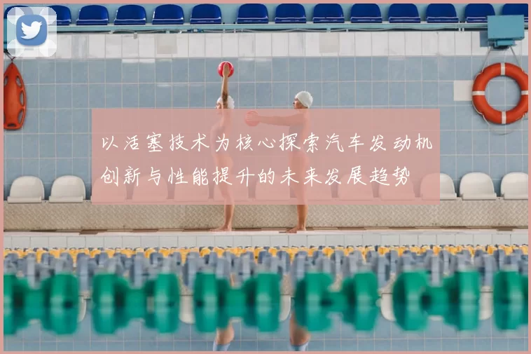 以活塞技术为核心探索汽车发动机创新与性能提升的未来发展趋势
