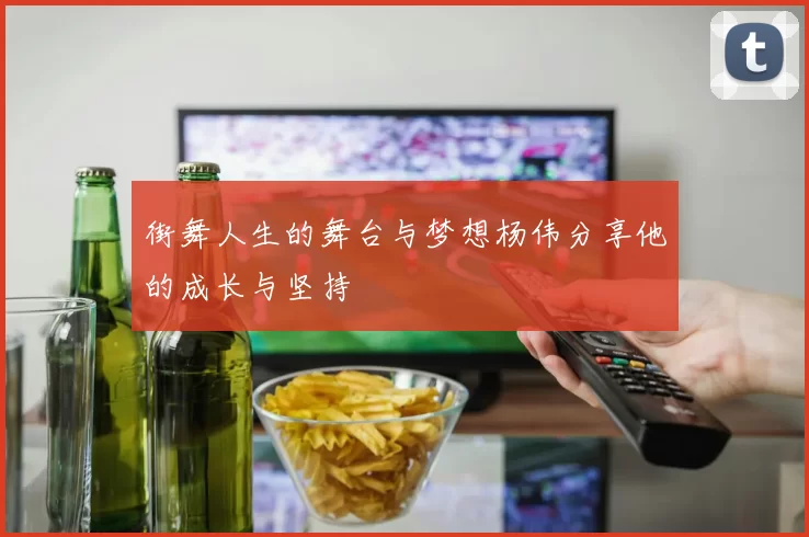 街舞人生的舞台与梦想杨伟分享他的成长与坚持