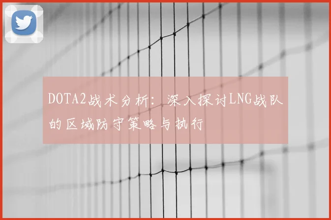 DOTA2战术分析：深入探讨LNG战队的区域防守策略与执行