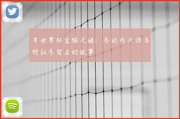 年世界杯金球之谜:齐达内头顶马特拉齐背后的故事