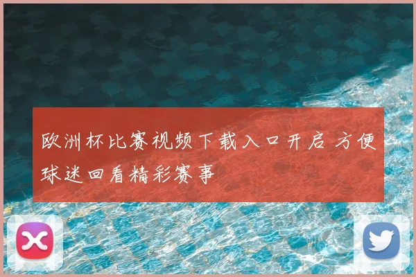 欧洲杯比赛视频下载入口开启 方便球迷回看精彩赛事