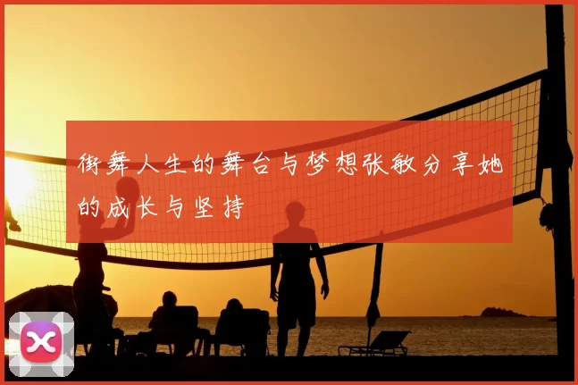 街舞人生的舞台与梦想张敏分享她的成长与坚持
