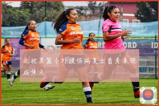 北控男篮小外援伤病复出首秀表现成焦点