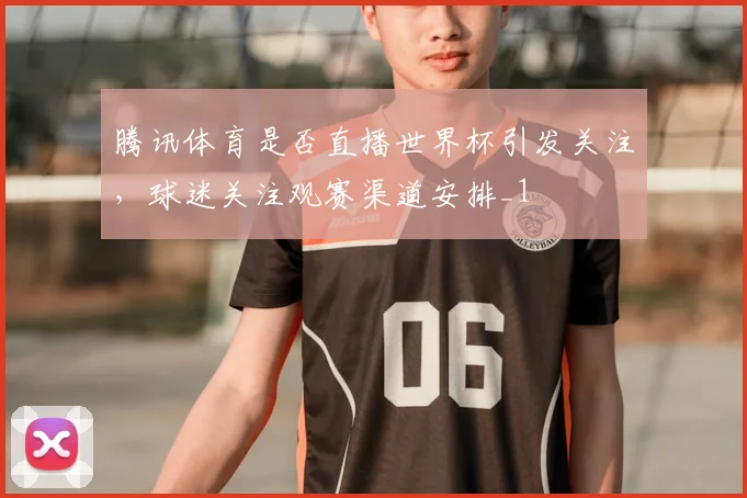 腾讯体育是否直播世界杯引发关注,球迷关注观赛渠道安排_1