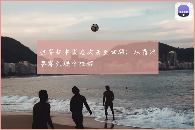 世界杯中国名次历史回顾:从首次参赛到现今征程
