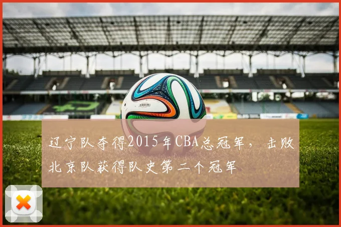 辽宁队夺得2015年CBA总冠军,击败北京队获得队史第二个冠军