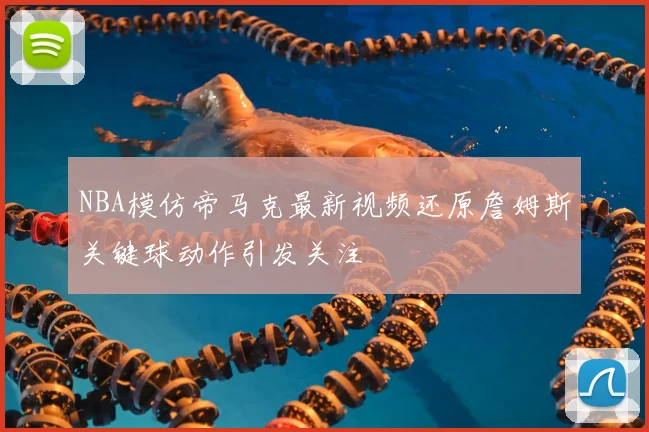 NBA模仿帝马克最新视频还原詹姆斯关键球动作引发关注