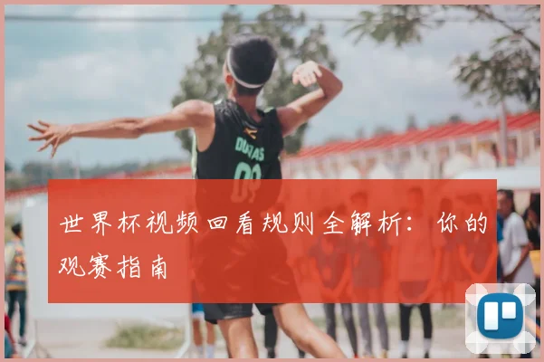世界杯视频回看规则全解析:你的观赛指南