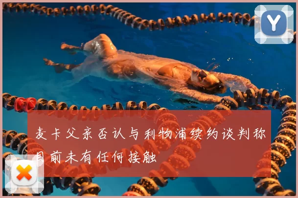 麦卡父亲否认与利物浦续约谈判称目前未有任何接触