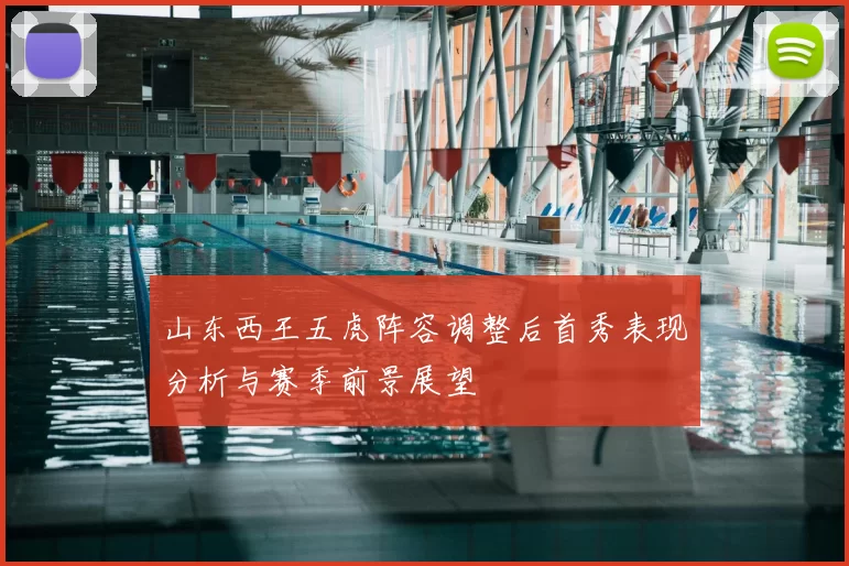 山东西王五虎阵容调整后首秀表现分析与赛季前景展望